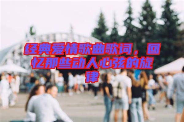 經(jīng)典愛情歌曲歌詞，回憶那些動人心弦的旋律