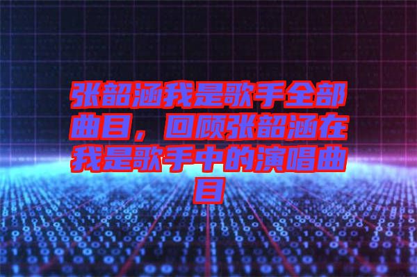 張韶涵我是歌手全部曲目，回顧張韶涵在我是歌手中的演唱曲目