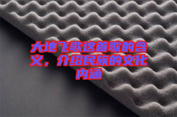大地飛歌這首歌的含義，介紹民族的文化內(nèi)涵