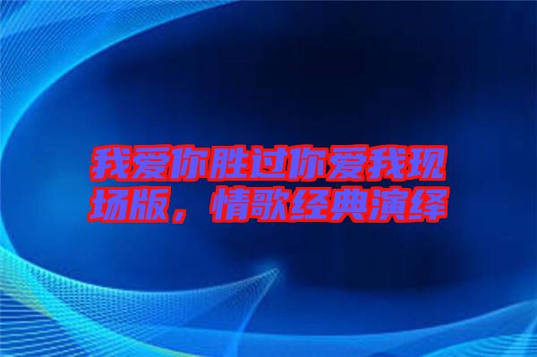 我愛你勝過你愛我現(xiàn)場版，情歌經典演繹