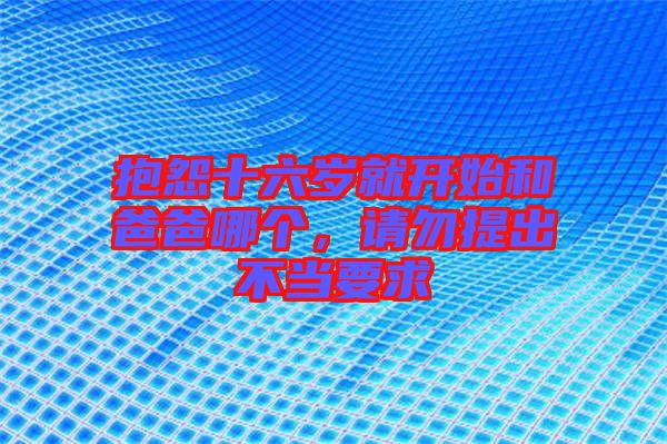 抱怨十六歲就開始和爸爸哪個(gè)，請(qǐng)勿提出不當(dāng)要求