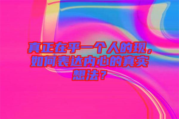 真正在乎一個(gè)人的現(xiàn)，如何表達(dá)內(nèi)心的真實(shí)想法？