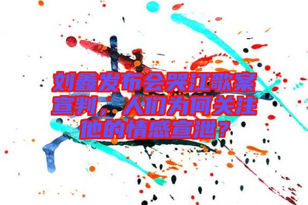 劉鑫發(fā)布會(huì)哭江歌案宣判，人們?yōu)楹侮P(guān)注他的情感宣泄？