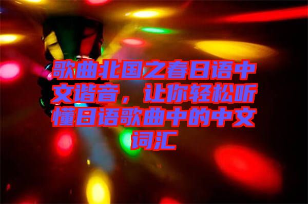 歌曲北國(guó)之春日語(yǔ)中文諧音，讓你輕松聽懂日語(yǔ)歌曲中的中文詞匯