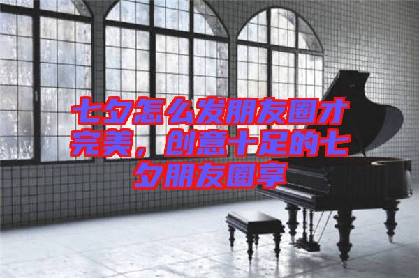 七夕怎么發(fā)朋友圈才完美，創(chuàng)意十足的七夕朋友圈享