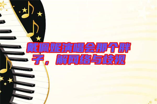 戴佩妮演唱會(huì)那個(gè)胖子，解網(wǎng)絡(luò)與歧視