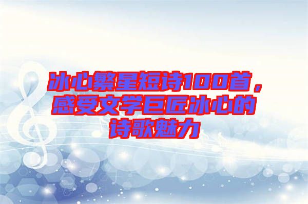 冰心繁星短詩100首，感受文學(xué)巨匠冰心的詩歌魅力