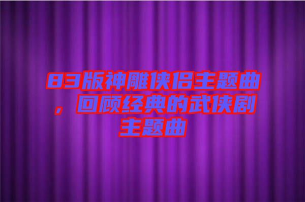 83版神雕俠侶主題曲，回顧經(jīng)典的武俠劇主題曲