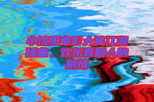 小沈陽電影大笑江湖插曲，歡樂喜劇人的劇情