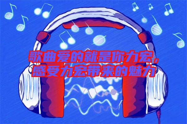 歌曲愛的就是你力宏，感受力宏帶來的魅力
