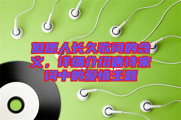 但愿人長久歌詞的含義，詳細介紹唐詩宋詞中的愛情主題