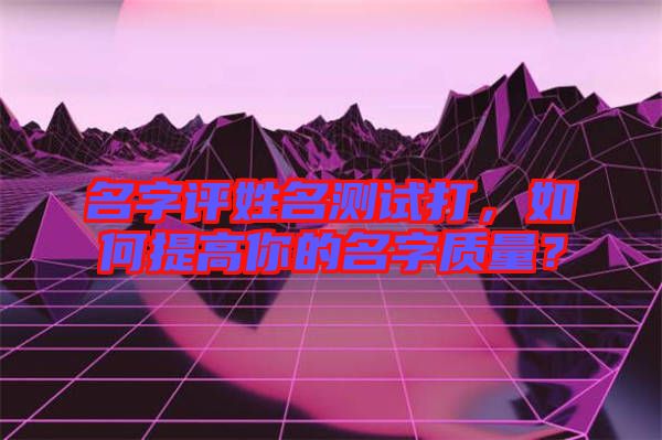 名字評(píng)姓名測(cè)試打，如何提高你的名字質(zhì)量？