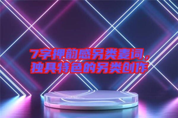 7字押韻感另類(lèi)麥詞，獨(dú)具特色的另類(lèi)創(chuàng)作