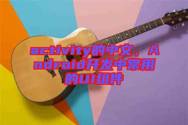 activity的中文，Android開發(fā)中常用的UI組件