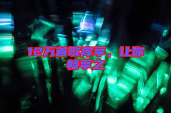 12萬首歌庫享，讓你暢享之