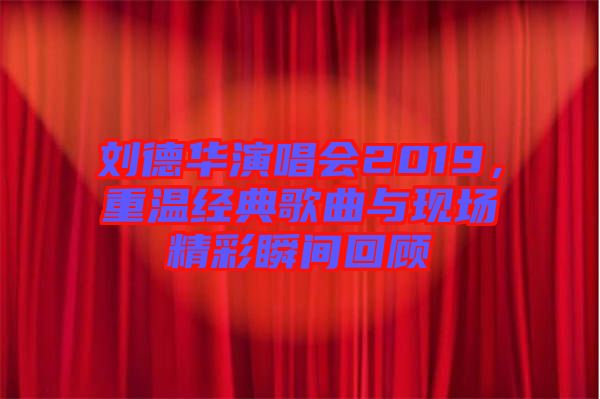 劉德華演唱會(huì)2019，重溫經(jīng)典歌曲與現(xiàn)場(chǎng)精彩瞬間回顧