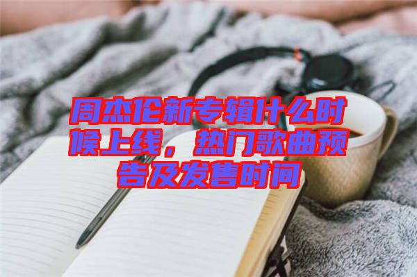 周杰倫新專輯什么時候上線，熱門歌曲預(yù)告及發(fā)售時間