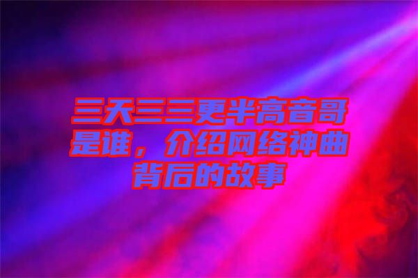 三天三三更半高音哥是誰，介紹網(wǎng)絡(luò)神曲背后的故事
