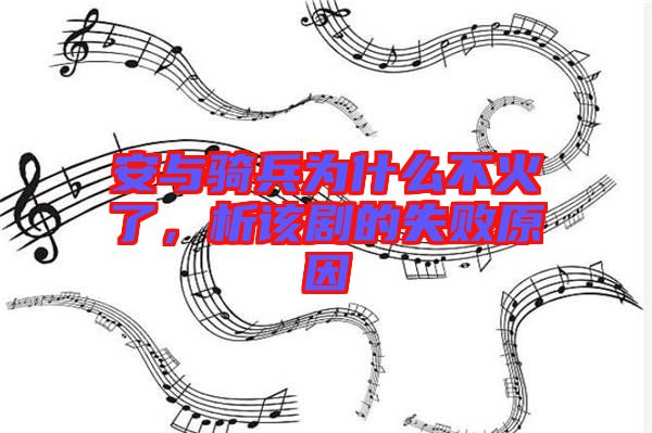 安與騎兵為什么不火了，析該劇的失敗原因