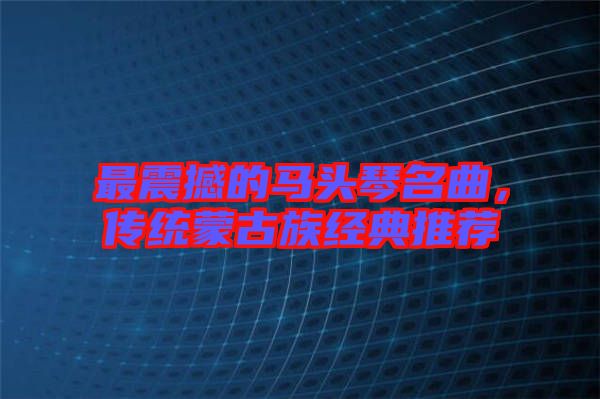 最震撼的馬頭琴名曲，傳統(tǒng)蒙古族經(jīng)典推薦