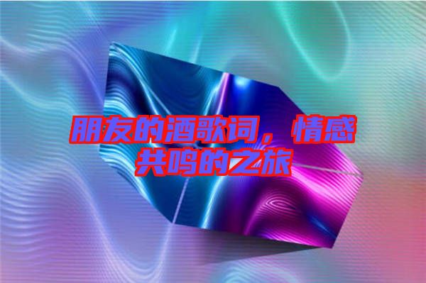 朋友的酒歌詞，情感共鳴的之旅
