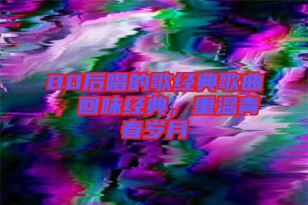 80后唱的歌經(jīng)典歌曲，回味經(jīng)典，重溫青春歲月