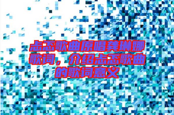 忐忑歌曲原唱龔琳娜歌詞，介紹忐忑歌曲的歌詞意義