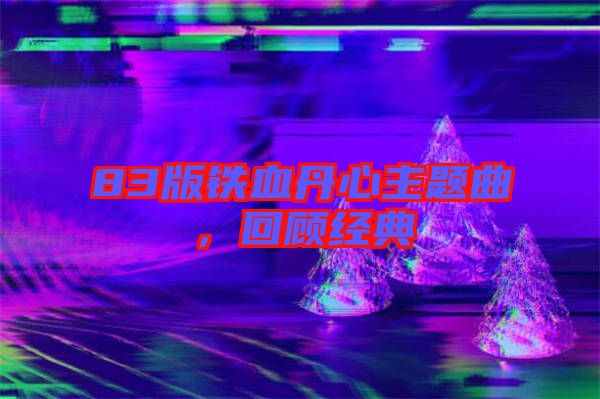 83版鐵血丹心主題曲，回顧經(jīng)典