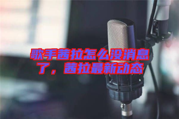 歌手茜拉怎么沒消息了，茜拉最新動態(tài)