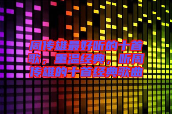 周傳雄最好聽的十首歌，重溫經(jīng)典，聽周傳雄的十首經(jīng)典歌曲