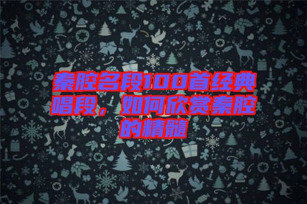 秦腔名段100首經(jīng)典唱段，如何欣賞秦腔的精髓