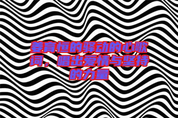 姜育恒的驛動(dòng)的心歌詞，唱出愛(ài)情與堅(jiān)持的力量