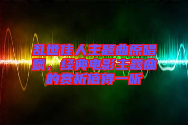 亂世佳人主題曲原唱飄，經(jīng)典電影主題曲的賞析值得一聽(tīng)