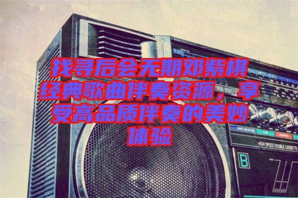 找尋后會(huì)無期鄧紫棋經(jīng)典歌曲伴奏資源，享受高品質(zhì)伴奏的美妙體驗(yàn)