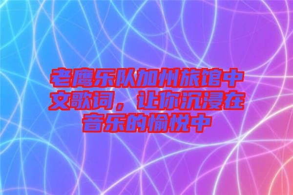 老鷹樂(lè)隊(duì)加州旅館中文歌詞，讓你沉浸在音樂(lè)的愉悅中