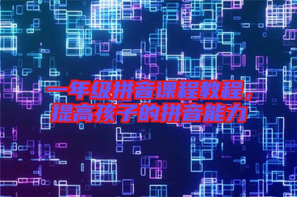 一年級(jí)拼音課程教程，提高孩子的拼音能力