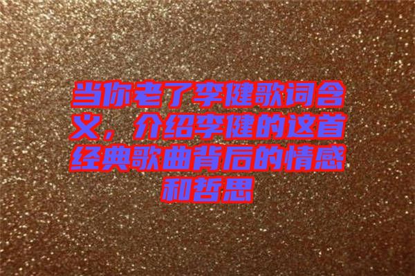 當(dāng)你老了李健歌詞含義，介紹李健的這首經(jīng)典歌曲背后的情感和哲思