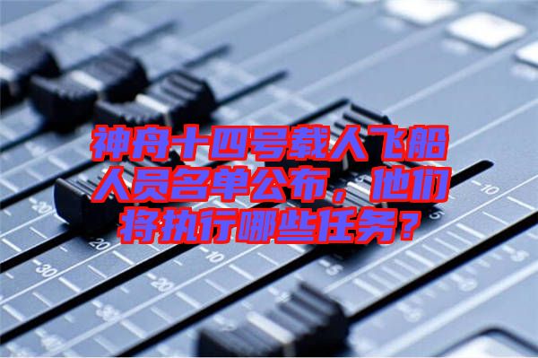 神舟十四號(hào)載人飛船人員名單公布，他們將執(zhí)行哪些任務(wù)？