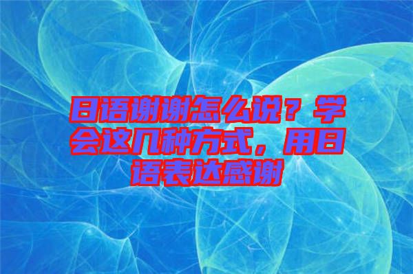 日語謝謝怎么說？學(xué)會(huì)這幾種方式，用日語表達(dá)感謝