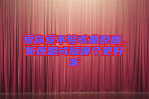 愛(ài)你愛(ài)不夠歌曲原唱，聽(tīng)原唱或版哪個(gè)更好聽(tīng)