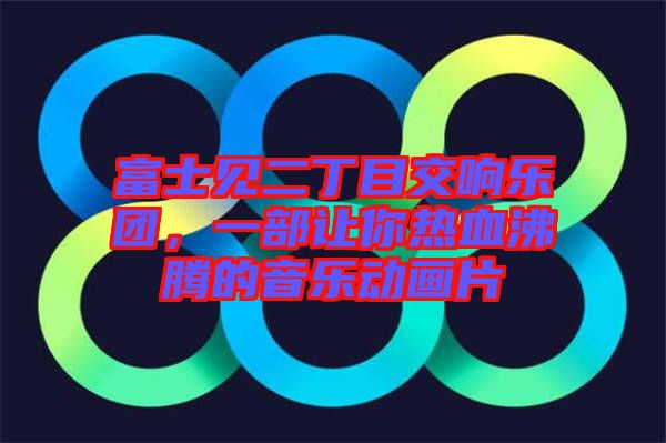 富士見二丁目交響樂團(tuán)，一部讓你熱血沸騰的音樂動(dòng)畫片