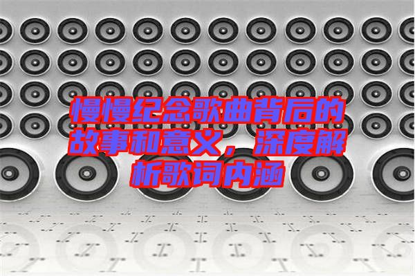 慢慢紀(jì)念歌曲背后的故事和意義，深度解析歌詞內(nèi)涵