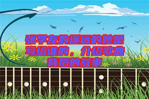 張學(xué)友的遙遠(yuǎn)的她是寫給誰的，介紹歌曲背后的故事