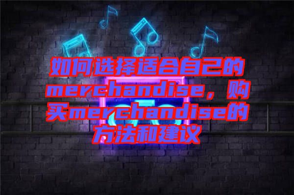 如何選擇適合自己的merchandise，購(gòu)買merchandise的方法和建議