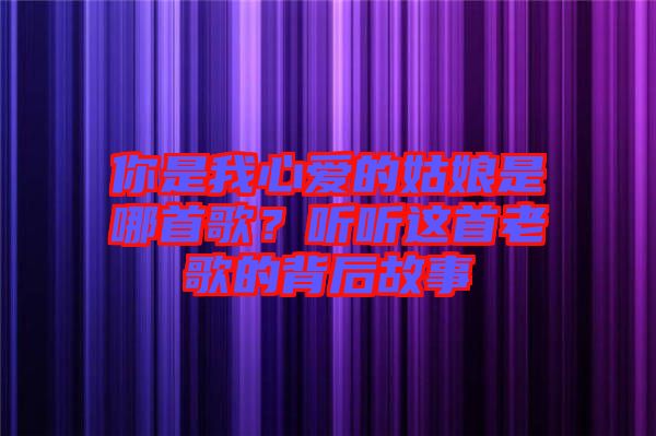 你是我心愛(ài)的姑娘是哪首歌？聽聽這首老歌的背后故事