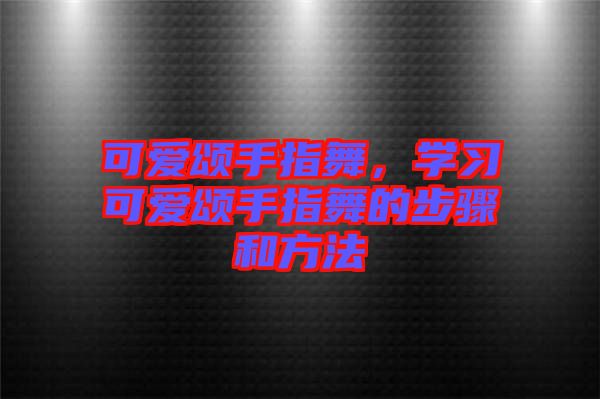 可愛頌手指舞，學(xué)習(xí)可愛頌手指舞的步驟和方法