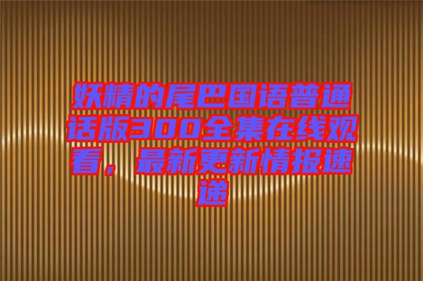 妖精的尾巴國(guó)語(yǔ)普通話(huà)版300全集在線觀看，最新更新情報(bào)速遞