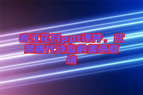 春江花月ppt課件，欣賞唐代詩(shī)歌的美麗意境