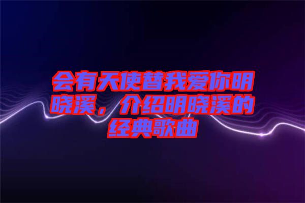 會有天使替我愛你明曉溪，介紹明曉溪的經(jīng)典歌曲
