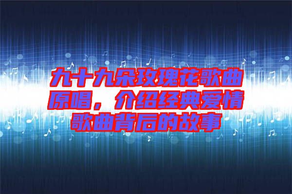 九十九朵玫瑰花歌曲原唱，介紹經(jīng)典愛(ài)情歌曲背后的故事